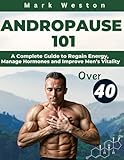 ANDROPAUSE 101: A Complete Guide to Regain Energy, Manage Hormones, and Improve Men's Vitality After 40.