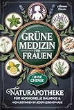 Grüne Medizin für Frauen: Alles, was Sie über Heilpflanzen und Kräuter wissen müssen: Ihre Naturapotheke für hormonelle Balance und Wohlbefinden in jeder Lebensphase – ab sofort gesund ohne Chemie